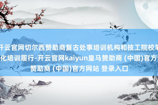 开云官网切尔西赞助商复古处事培训机构和技工院校笔据企业需求优化培训履行-开云官网kaiyun皇马赞助商 (中国)官方网站 登录入口