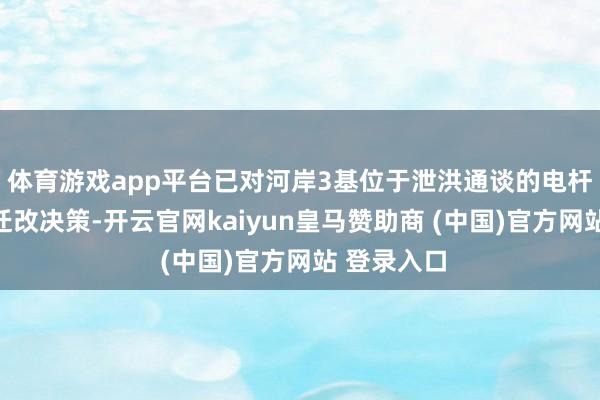 体育游戏app平台已对河岸3基位于泄洪通谈的电杆制定流露迁改决策-开云官网kaiyun皇马赞助商 (中国)官方网站 登录入口