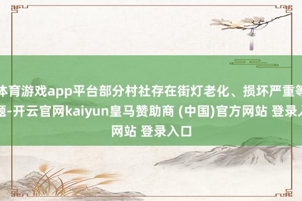 体育游戏app平台部分村社存在街灯老化、损坏严重等问题-开云官网kaiyun皇马赞助商 (中国)官方网站 登录入口