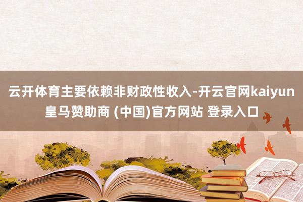 云开体育主要依赖非财政性收入-开云官网kaiyun皇马赞助商 (中国)官方网站 登录入口