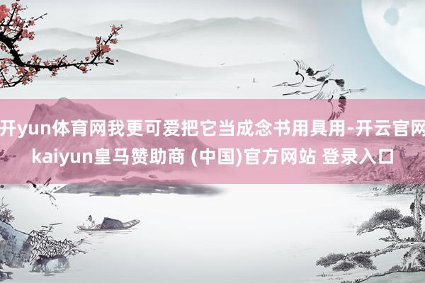 开yun体育网我更可爱把它当成念书用具用-开云官网kaiyun皇马赞助商 (中国)官方网站 登录入口
