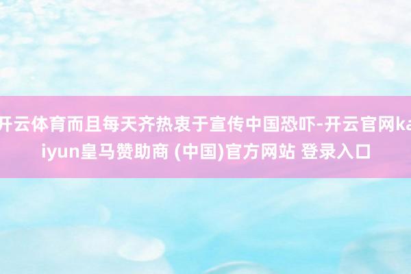 开云体育而且每天齐热衷于宣传中国恐吓-开云官网kaiyun皇马赞助商 (中国)官方网站 登录入口
