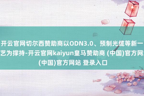 开云官网切尔西赞助商以ODN3.0、预制光缆等新一代光传输手艺为撑持-开云官网kaiyun皇马赞助商 (中国)官方网站 登录入口
