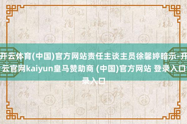 开云体育(中国)官方网站责任主谈主员徐馨婷暗示-开云官网kaiyun皇马赞助商 (中国)官方网站 登录入口