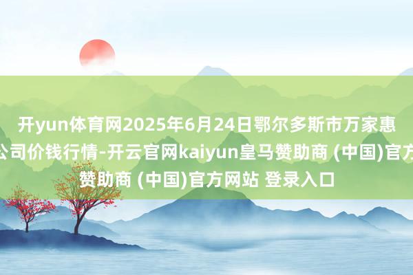 开yun体育网2025年6月24日鄂尔多斯市万家惠农贸市集有限公司价钱行情-开云官网kaiyun皇马赞助商 (中国)官方网站 登录入口