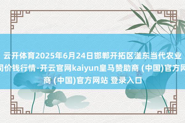云开体育2025年6月24日邯郸开拓区滏东当代农业科罚有限公司价钱行情-开云官网kaiyun皇马赞助商 (中国)官方网站 登录入口