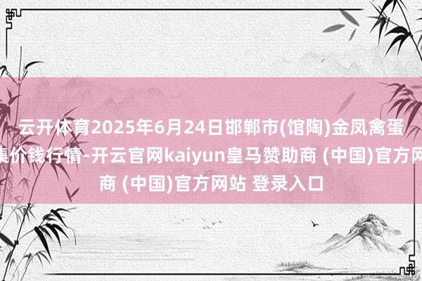 云开体育2025年6月24日邯郸市(馆陶)金凤禽蛋农贸批发市集价钱行情-开云官网kaiyun皇马赞助商 (中国)官方网站 登录入口