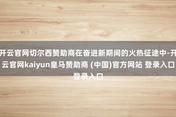 开云官网切尔西赞助商在奋进新期间的火热征途中-开云官网kaiyun皇马赞助商 (中国)官方网站 登录入口