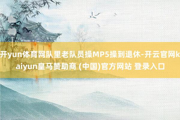 开yun体育网队里老队员操MP5操到退休-开云官网kaiyun皇马赞助商 (中国)官方网站 登录入口