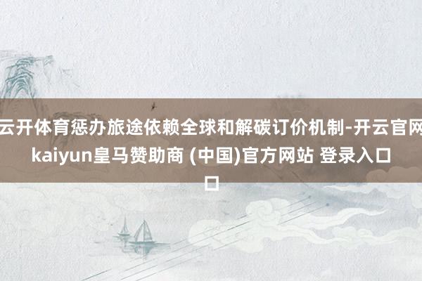云开体育惩办旅途依赖全球和解碳订价机制-开云官网kaiyun皇马赞助商 (中国)官方网站 登录入口