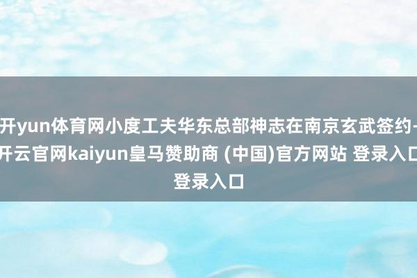 开yun体育网小度工夫华东总部神志在南京玄武签约-开云官网kaiyun皇马赞助商 (中国)官方网站 登录入口