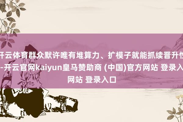 开云体育群众默许唯有堆算力、扩模子就能抓续晋升性能-开云官网kaiyun皇马赞助商 (中国)官方网站 登录入口