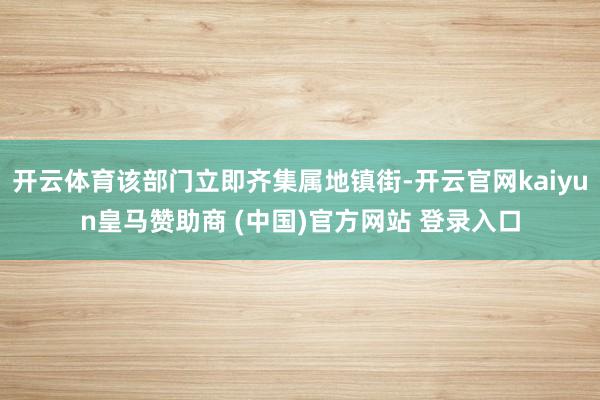 开云体育该部门立即齐集属地镇街-开云官网kaiyun皇马赞助商 (中国)官方网站 登录入口