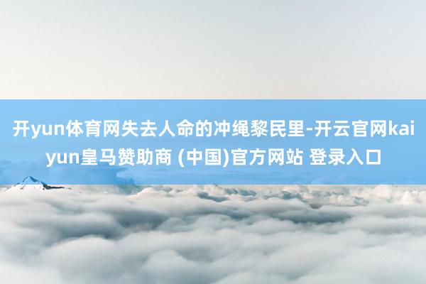 开yun体育网失去人命的冲绳黎民里-开云官网kaiyun皇马赞助商 (中国)官方网站 登录入口