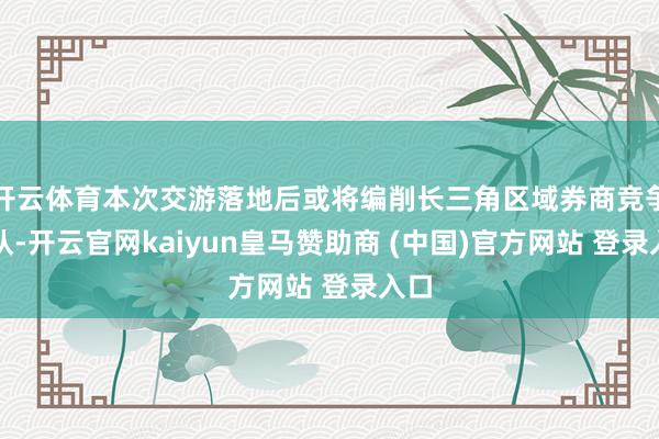 开云体育本次交游落地后或将编削长三角区域券商竞争梯队-开云官网kaiyun皇马赞助商 (中国)官方网站 登录入口