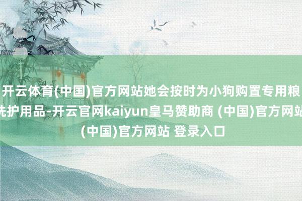 开云体育(中国)官方网站她会按时为小狗购置专用粮、零食和洗护用品-开云官网kaiyun皇马赞助商 (中国)官方网站 登录入口