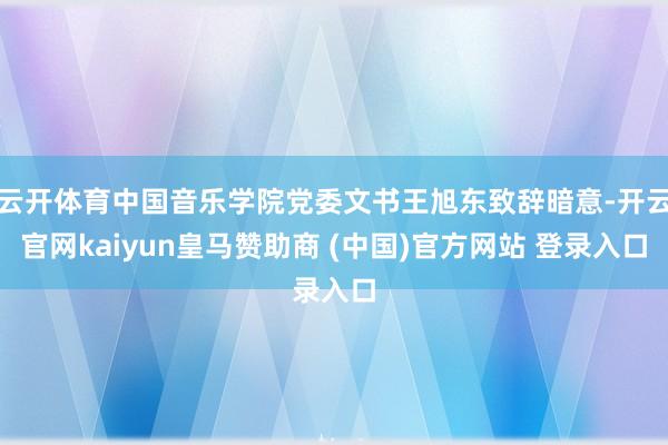 云开体育中国音乐学院党委文书王旭东致辞暗意-开云官网kaiyun皇马赞助商 (中国)官方网站 登录入口