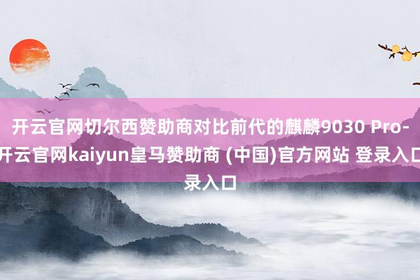 开云官网切尔西赞助商对比前代的麒麟9030 Pro-开云官网kaiyun皇马赞助商 (中国)官方网站 登录入口