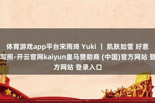 体育游戏app平台宋雨琦 Yuki ｜ 肌肤如雪 好意思青娥写照-开云官网kaiyun皇马赞助商 (中国)官方网站 登录入口