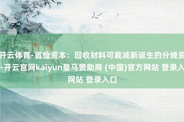 开云体育-省俭资本：回收材料可裁减新诞生的分娩资本-开云官网kaiyun皇马赞助商 (中国)官方网站 登录入口