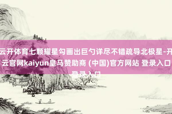 云开体育七颗耀星勾画出巨勺详尽不错疏导北极星-开云官网kaiyun皇马赞助商 (中国)官方网站 登录入口