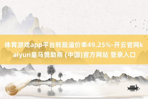 体育游戏app平台转股溢价率49.25%-开云官网kaiyun皇马赞助商 (中国)官方网站 登录入口