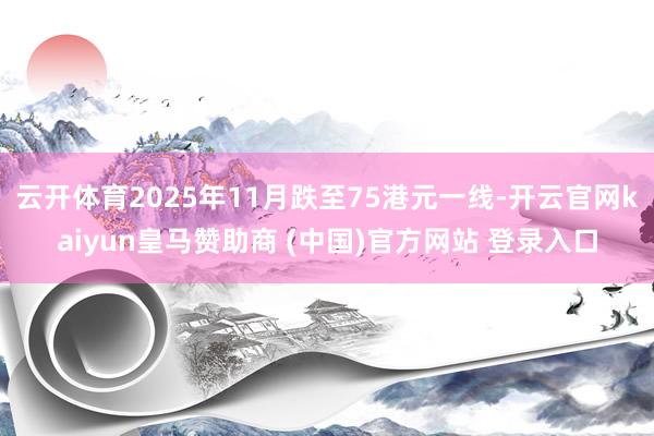 云开体育2025年11月跌至75港元一线-开云官网kaiyun皇马赞助商 (中国)官方网站 登录入口