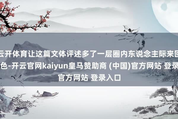 云开体育让这篇文体评述多了一层圈内东说念主际来回的颜色-开云官网kaiyun皇马赞助商 (中国)官方网站 登录入口