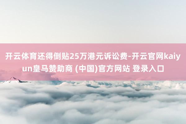 开云体育还得倒贴25万港元诉讼费-开云官网kaiyun皇马赞助商 (中国)官方网站 登录入口