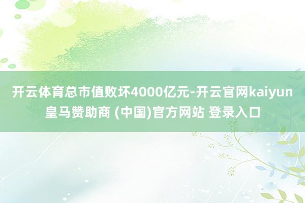 开云体育总市值败坏4000亿元-开云官网kaiyun皇马赞助商 (中国)官方网站 登录入口