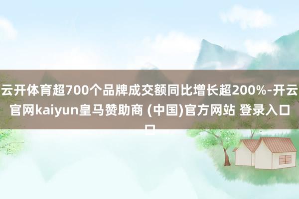 云开体育超700个品牌成交额同比增长超200%-开云官网kaiyun皇马赞助商 (中国)官方网站 登录入口