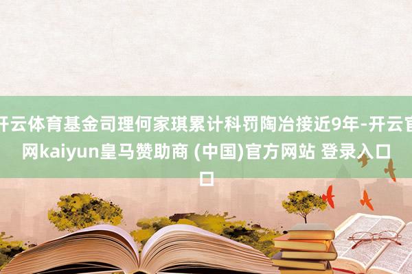 开云体育基金司理何家琪累计科罚陶冶接近9年-开云官网kaiyun皇马赞助商 (中国)官方网站 登录入口
